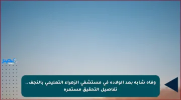 وفاة شابة بعد الولادة في مستشفى الزهراء التعليمي بالنجف.. تفاصيل التحقيق مستمرة